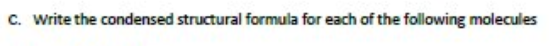 c. Write the condensed structural formula for each of the following molecules
