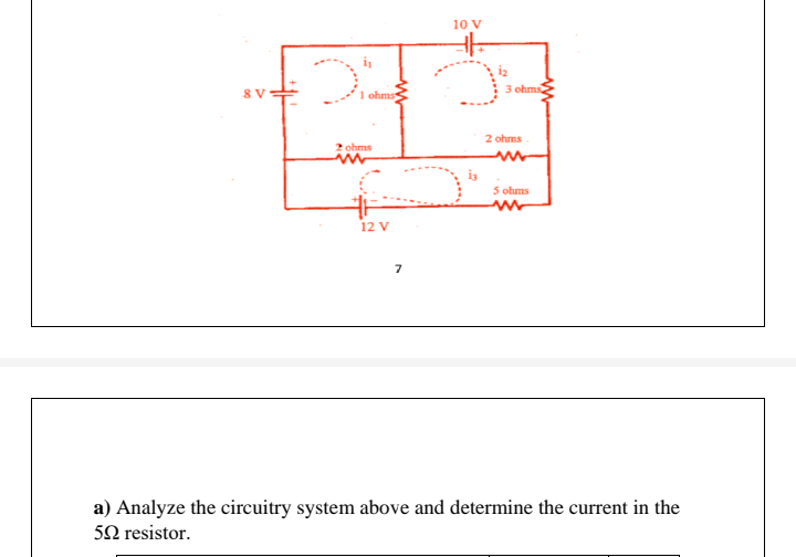 8 V
1 ohms
2 ohms
12 V
7
10 V
is
3 ohms
2 ohms
5 ohms
a) Analyze the circuitry system above and determine the current in the
50 resistor.