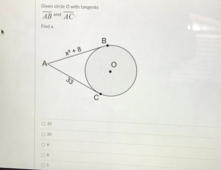 Given circle O with tangents
AB and AC-
Find x.
x2 + 8
A
C
O 25
O 20
33
6.
