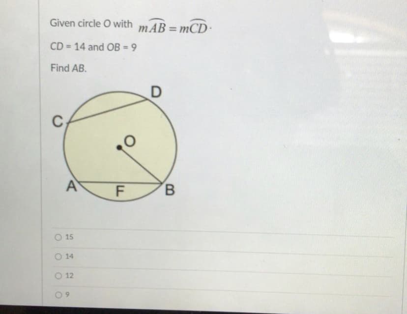 Given circle O with mAB = mCD
%3D
CD 14 and OB = 9
Find AB.
A
F
B.
O 15
O 14
O 12
0 9

