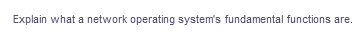 Explain what a network operating system's fundamental functions are.
