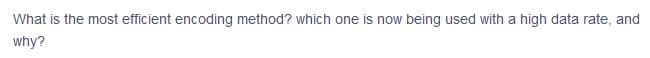 What is the most efficient encoding method? which one is now being used with a high data rate, and
why?
