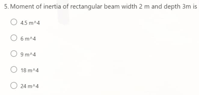 5. Moment of inertia of rectangular beam width 2 m and depth 3m is
4.5 m^4
6 m^4
9 m^4
18 m^4
24 m^4
