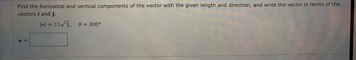 Find the horizontal and vertical components of the vector with the given length and direction, and write the vector in terms of the
vectors i and j.
Ivl = 15 3,
0 = 300°
v =
