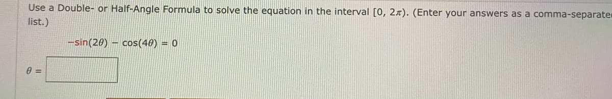 Use a Double- or Half-Angle Formula to solve the equation in the interval [0, 2x). (Enter your answers as a comma-separate
list.)
-sin(20) – cos(40) = 0
