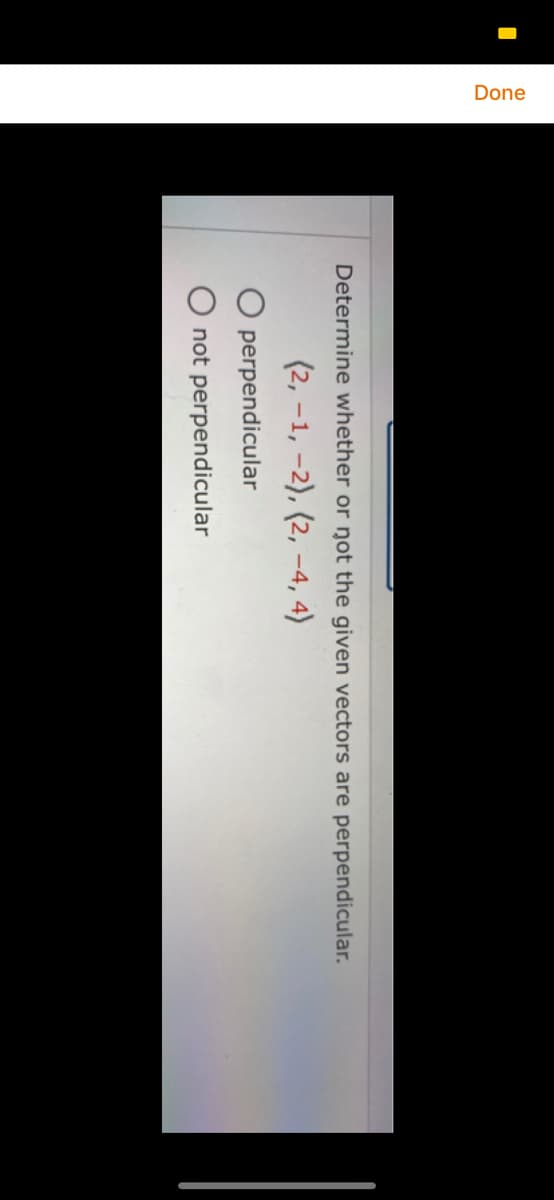 Done
Determine whether or not the given vectors are perpendicular.
(2, –1, -2), (2, –4, 4)
O perpendicular
O not perpendicular
