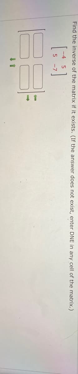 Find the inverse of the matrix if it exists. (If the answer does not exist, enter DNE in any cell of the matrix.)
-4
5
5
-7
11
1