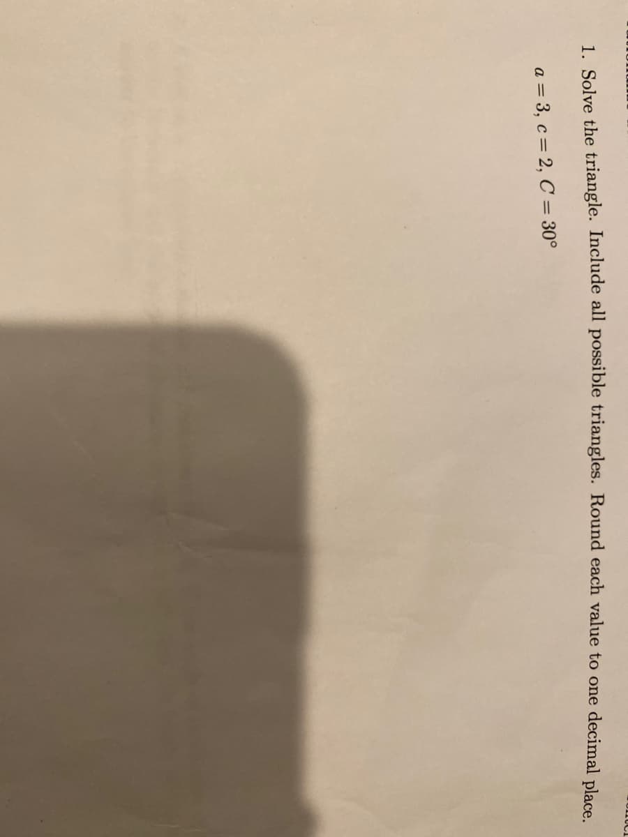 1. Solve the triangle. Include all possible triangles. Round each value to one decimal place
a = 3, c= 2, C = 30°
