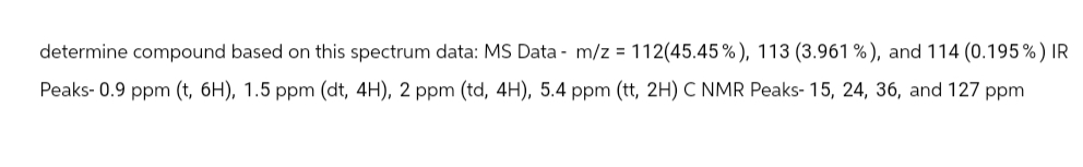 determine compound based on this spectrum data: MS Data- m/z = 112(45.45 %), 113 (3.961 %), and 114 (0.195%) IR
Peaks-0.9 ppm (t, 6H), 1.5 ppm (dt, 4H), 2 ppm (td, 4H), 5.4 ppm (tt, 2H) C NMR Peaks- 15, 24, 36, and 127 ppm