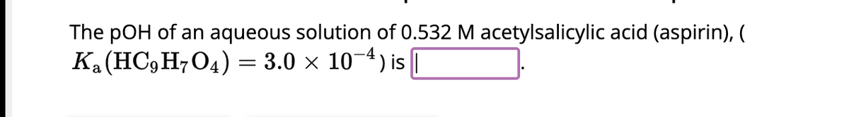 The pOH of an aqueous solution of 0.532 M acetylsalicylic acid (aspirin), (
Ka (HC9 H7O4) = 3.0 x 10-4) is