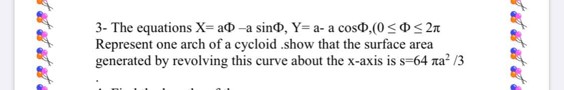 3- The equations X= að -a sind, Y= a- a cos,(0<0< 2n
Represent one arch of a cycloid .show that the surface area
generated by revolving this curve about the x-axis is s=64 a? /3
