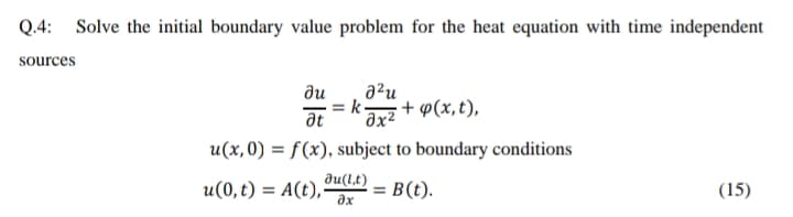 Q.4: Solve the initial boundary value problem for the heat equation with time independent
sources
a²u
+ p(x,t),
ди
at
u(x,0) = f(x), subject to boundary conditions
du(l,t)
u(0,t) = A(t),-
ax
= B(t).
(15)
