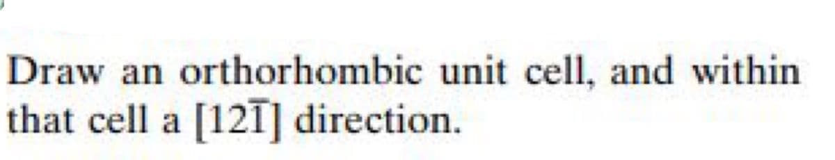 Draw an orthorhombic unit cell, and within
that cell a [121] direction.