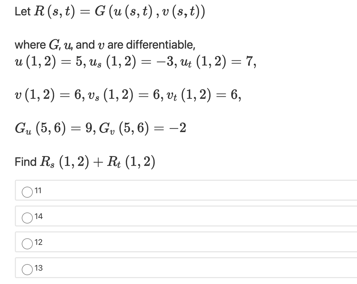 Let R (s, t) = G (u (s, t) , v (s, t))
U (S,
where G, u, and v are differentiable,
u (1,2) = 5, us (1, 2) = –3, ut (1, 2) = 7,
v (1, 2) = 6, vs (1, 2) = 6, v: (1, 2) = 6,
Gu (5, 6) = 9, G, (5, 6)
Find R. (1, 2) + R (1, 2)
11
O 14
12
13
