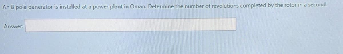 An 8 pole generator is installed at a power plant in Oman. Determine the number of revolutions completed by the rotor in a second.
Answer:
