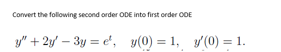 Convert the following second order ODE into first order ODE
y" + 2y' — 3y = et, y(0)= 1, y'(0) = 1.