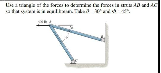 Use a triangle of the forces to determine the forces in struts AB and AC
so that system is in equilibream. Take 0= 30° and = 45°.
400 Ib A
B
