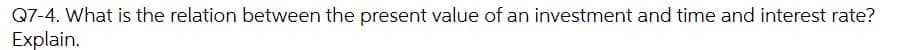 Q7-4. What is the relation between the present value of an investment and time and interest rate?
Explain.
