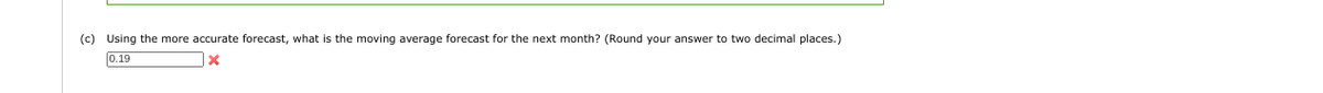 (c) Using the more accurate forecast, what the moving average forecast for the next month? (Round your answer to two decimal places.)
0.19
x