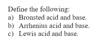 Define the following:
a) Bronsted acid and base.
b) Arrhenius acid and base.
c) Lewis acid and base.
