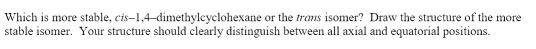 Which is more stable, cis–1,4-dimethylcyclohexane or the trans isomer? Draw the structure of the more
stable isomer. Your structure should clearly distinguish between all axial and equatorial positions.
