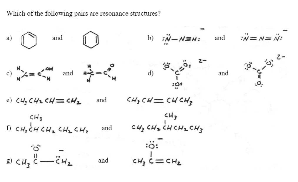 Which of the following pairs are resonance structures?
a)
and
b)
:N-NEN:
and
:N= N= N:
2-
c)
HO
and
and
H.
e) CHz CHz CH= CHz
CHz CH=CH CHz
and
CH3
CHz CHz CH CHz CHz
CH3
f) CH, CH CHz CHzCHz
and
:ö:
g)
and
CHz C=CH2
