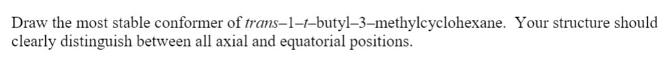 Draw the most stable conformer of trans–1–t-butyl–3–methylcyclohexane. Your structure should
clearly distinguish between all axial and equatorial positions.
