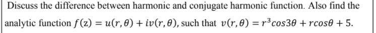 Discuss the difference between harmonic and conjugate harmonic function. Also find the
analytic function f(z) = u(r, 0) + iv(r,0), such that v(r,8) = r³cos30 +rcos0 + 5.
