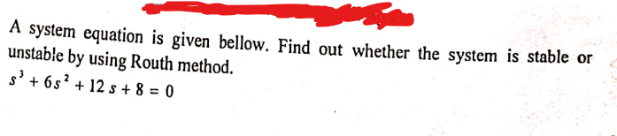 A system equation is given bellow. Find out whether the system is stable or
unstable by using Routh method.
s' + 6s? + 12 s + 8 = 0
%3D
