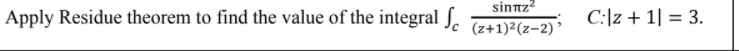 sinnz?
Apply Residue theorem to find the value of the integral ſ.
(z+1)²(z-2) ’
C:|z+ 1| = 3.
