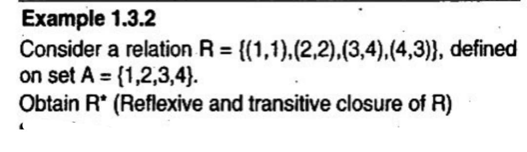 Example 1.3.2
Consider a relation R = {(1,1),(2,2),(3,4),(4,3)}, defined
on set A = {1,2,3,4}.
Obtain R* (Reflexive and transitive closure of R)