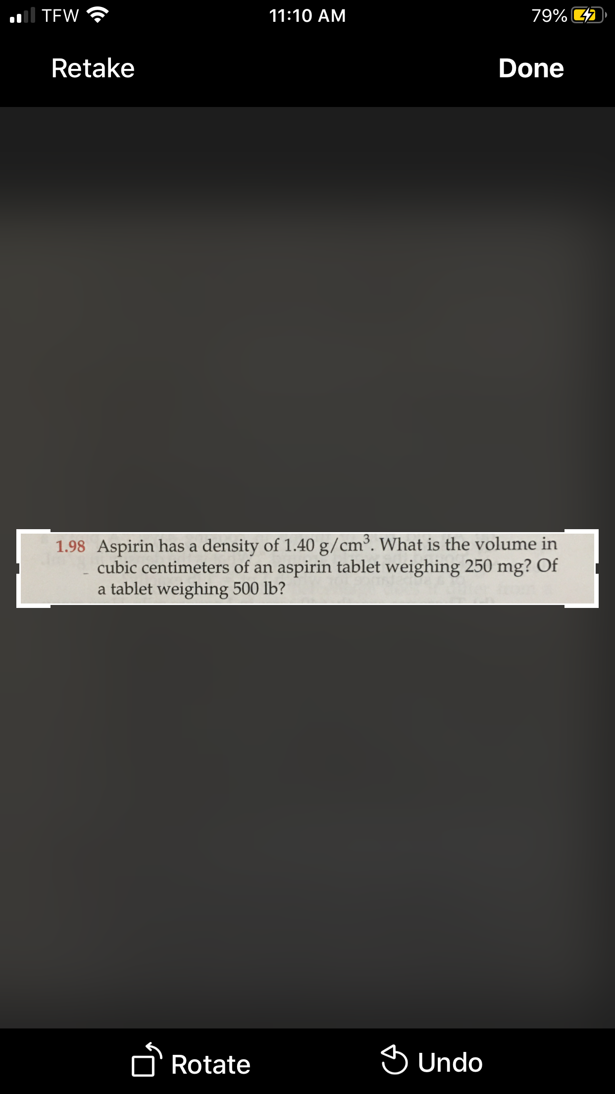 1.98 Aspirin has a density of 1.40 g/cm³. What is the volume in
cubic centimeters of an aspirin tablet weighing 250 mg? Of
a tablet weighing 500 lb?
