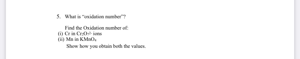 5. What is "oxidation number"?
Find the Oxidation number of:
(i) Cr in Cr2O72- ions
(ii) Mn in KMNO4
Show how you obtain both the values.

