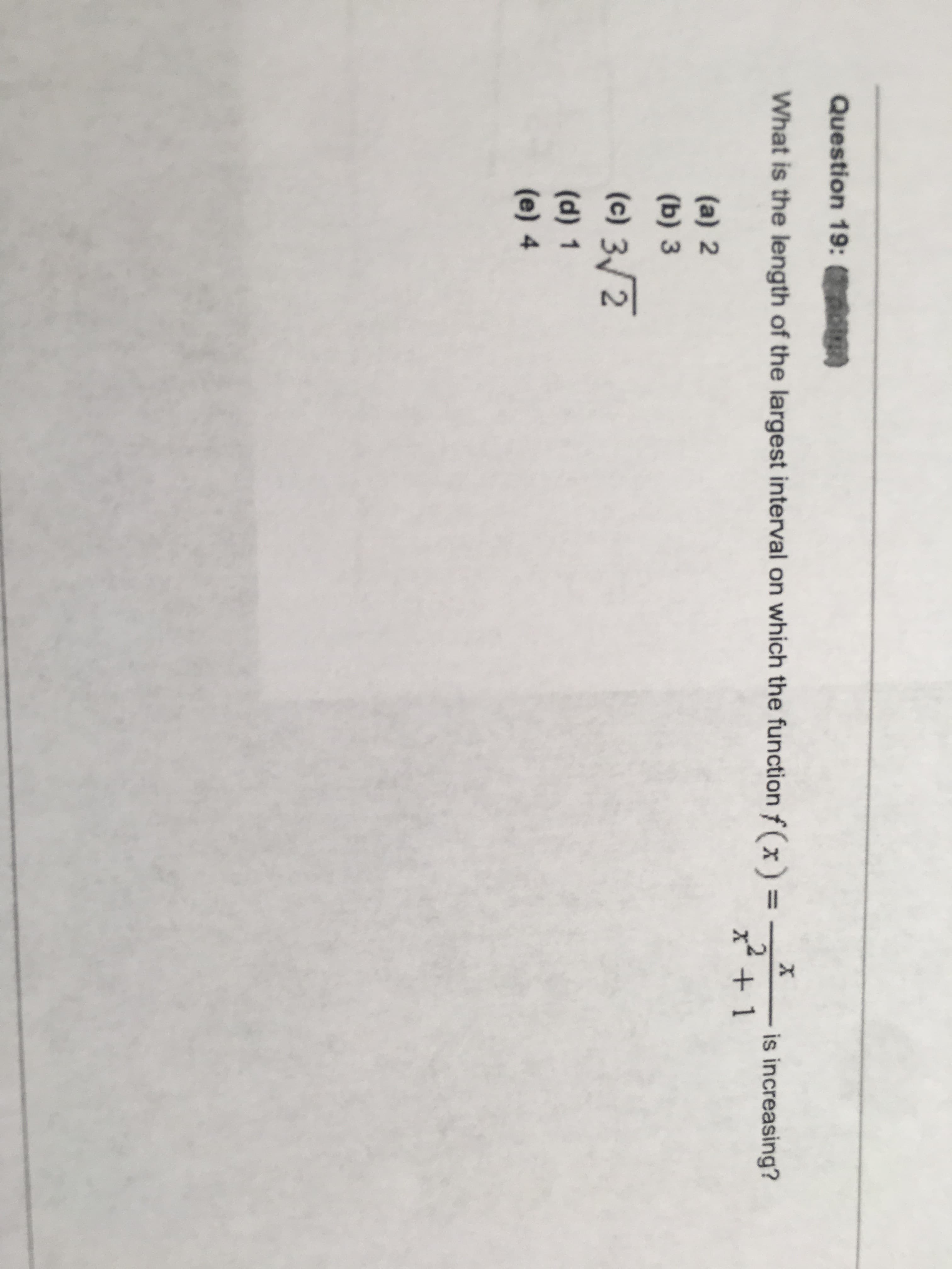 What is the length of the largest interval on which the function f(x) =
is increasing?
x² + 1
(a) 2
(b) 3
(c) 3/2
(d) 1
(e) 4
