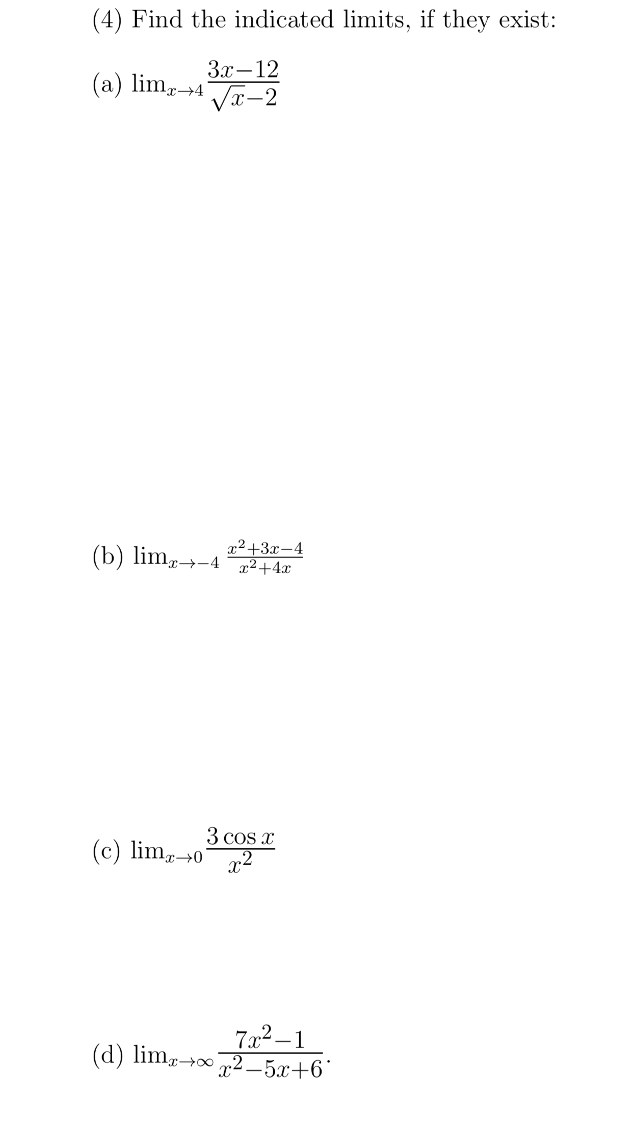 (4) Find the indicated limits, if they exist:
Зх—12
(a) lim→4Jx-2
x²+3x-4
(b) lim→-4 +4x
x²+4x
3 cos x
(c) limr→0
x2
7x2–1
(d) lim→∞2 –5x+6°
-
