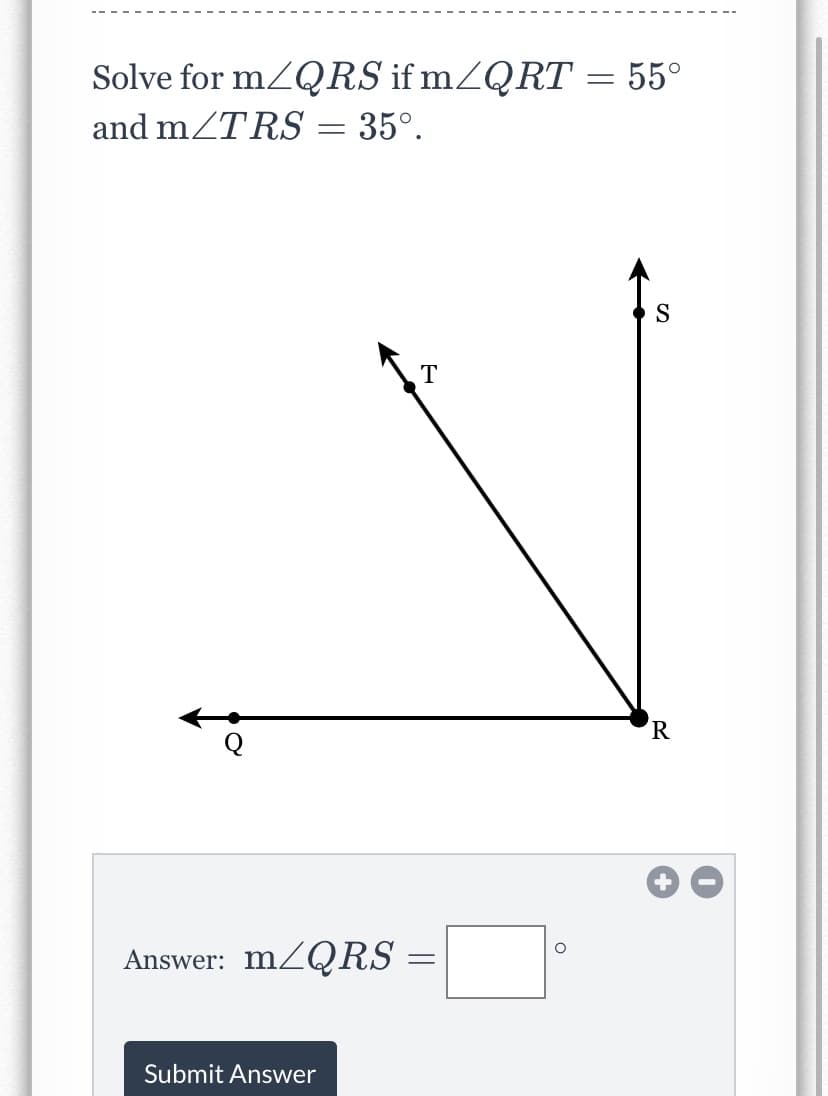 Solve for mZQRS if mZQRT = 55°
and mZTRS = 35°.
S
T
Answer: MZQRS
Submit Answer
