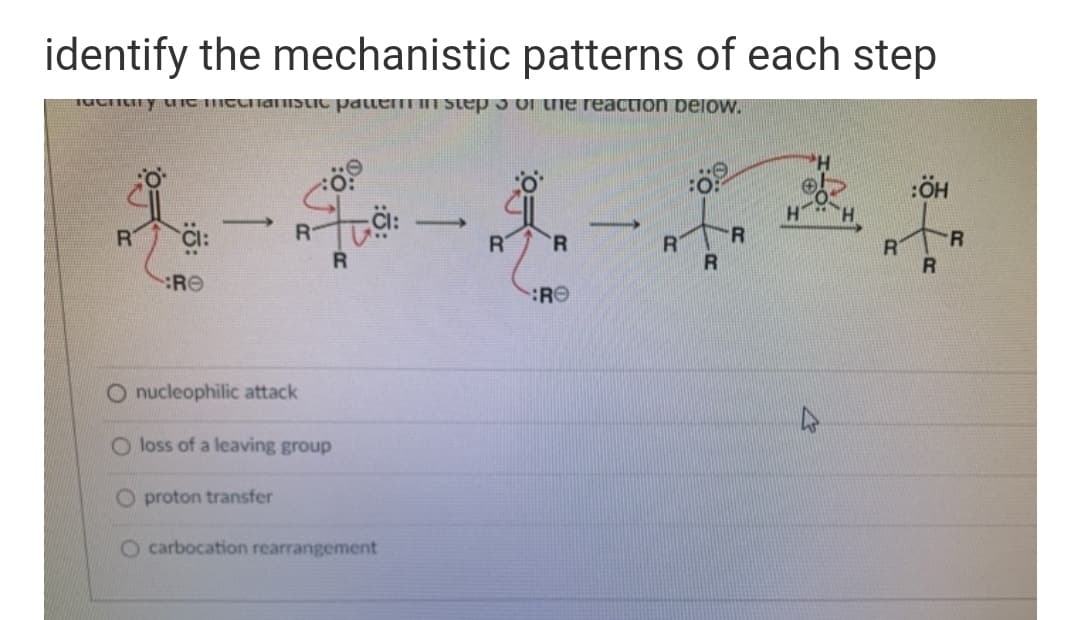 identify the mechanistic patterns of each step
Tucitiny uIC TICLiaiHISLIC patt IIT Step 5 OI the reaction below.
H.
R
R
R
R
RO
RO
O nucleophilic attack
O loss of a leaving group
O proton transfer
carbocation rearrangement
