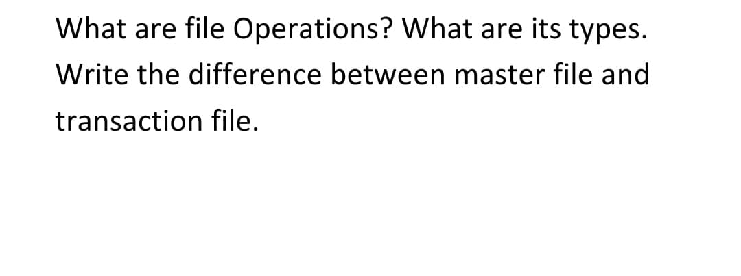 What are file Operations? What are its types.
Write the difference between master file and
transaction file.