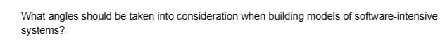 What angles should be taken into consideration when building models of software-intensive
systems?