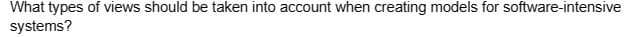What types of views should be taken into account when creating models for software-intensive
systems?
