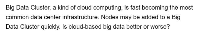 Big Data Cluster, a kind of cloud computing, is fast becoming the most
common data center infrastructure. Nodes may be added to a Big
Data Cluster quickly. Is cloud-based big data better or worse?