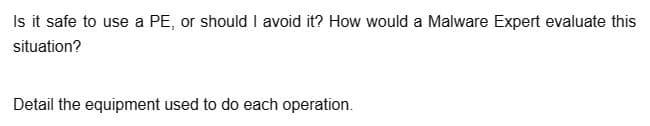 Is it safe to use a PE, or should I avoid it? How would a Malware Expert evaluate this
situation?
Detail the equipment used to do each operation.