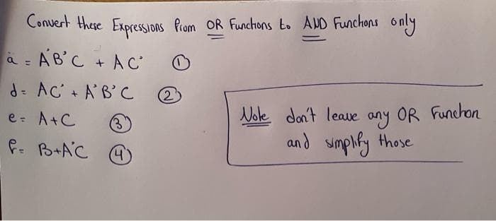 Convert there ExpressIons Prom OR Funchons to AND Funchons only
à = AB'C + A C
d: AC' + A'B'C
2)
e: A+C
Nole don't leae
any OR Funchon
f. B+AC
and simphfy those
