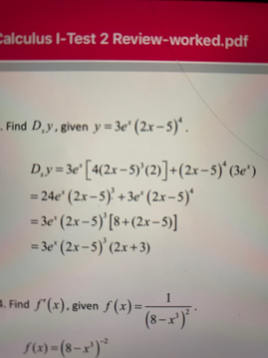 Calculus l-Test 2 Review-worked.pdf
. Find D,y, given y = 3e" (2x – 5)".
D,y= 3e [4(2x – 5)'(2)]+(2r-s5)'(3e")
= 24e" (2x– 5)' + 3e" (2x-5)*
= 3e" (2x – 5)'[8+(2x-5)]
= 3e* (2x – 5)’(2x+3)
1
. Find f'(x), given
f(x)=
-
(8-x')*
S(1) = (8-x')*
