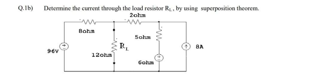 Q.1b)
Determine the current through the load resistor RL, by using superposition theorem.
2ohm
8ohm
5ohm
8A
96V
12ohm
6ohm
