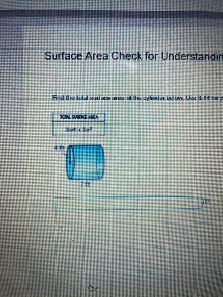 Surface Area Check for Understandin
Find the total surface area of the cylinder below. Use 3.14 for p
TOTAL SUBFACE AREA
2xrh +2nr
4 ft
