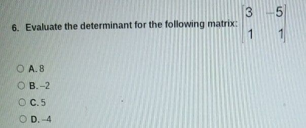 6. Evaluate the determinant for the following matrix:
OA. 8
OB.-2
O C.5
OD.-4
3-5
1