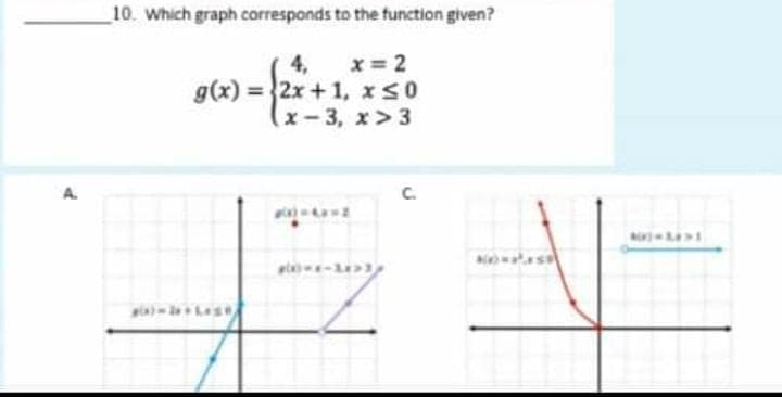 10. Which graph corresponds to the function given?
4, x= 2
g(x) =2x + 1, xs0
(x-3, x> 3
A.
C.
w -
