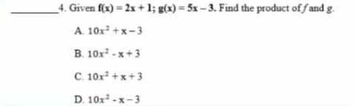 4. Given f(x) = 2x + 1; g(x) = 5x - 3. Find the product of f and g.
A. 10x +x-3
B. 10x-x+3
C. 10x+x+3
D. 10x-x-3
