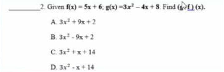 2. Given f(x) = 5x + 6; g(x) =3x-4x +8. Find ( (x).
A. 3x + 9x + 2
B. 3x - 9x +2
C. 3x +x+14
D. 3x-x+14
